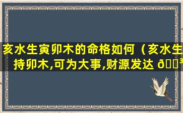 亥水生寅卯木的命格如何（亥水生持卯木,可为大事,财源发达 🌳 什么意思 🐕 ）